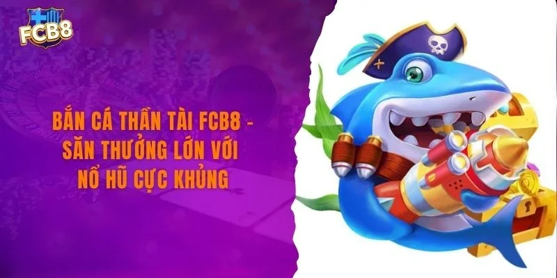 Bắn Cá Thần Tài FCB8 - Săn Thưởng Lớn Với Nổ Hũ Cực Khủng
