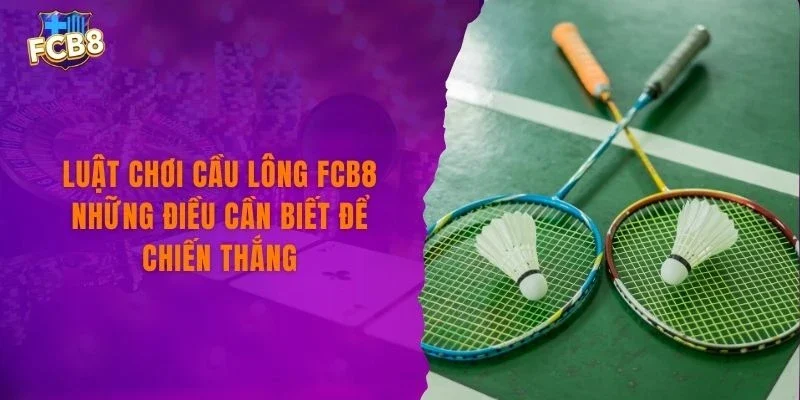 Luật Chơi Cầu Lông FCB8 Những Điều Cần Biết Để Chiến Thắng