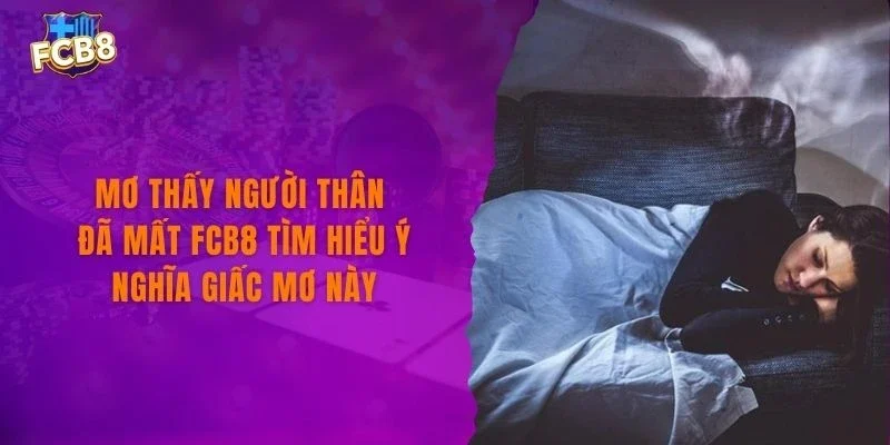 Mơ Thấy Người Thân Đã Mất FCB8 Tìm Hiểu Ý Nghĩa Giấc Mơ Này